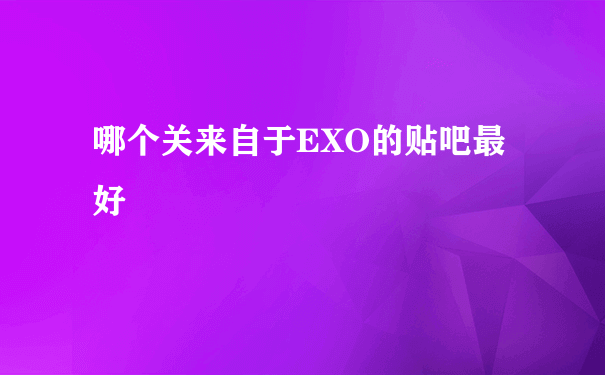 哪个关来自于EXO的贴吧最好