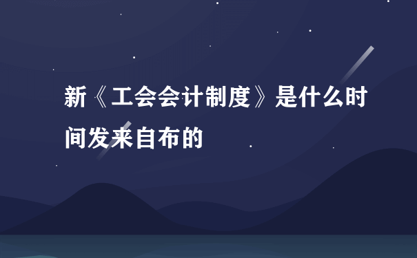 新《工会会计制度》是什么时间发来自布的