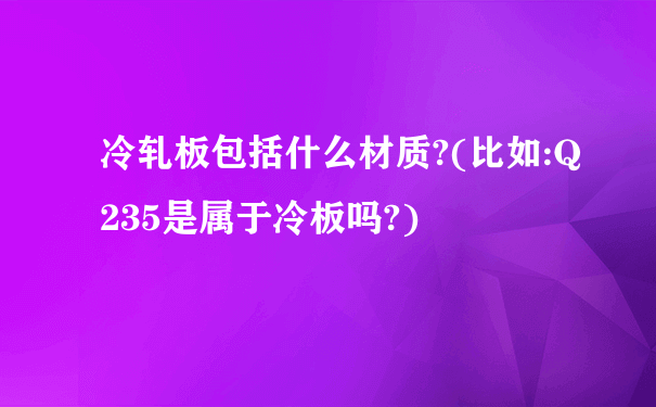 冷轧板包括什么材质?(比如:Q235是属于冷板吗?)