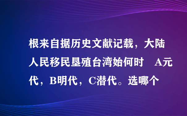 根来自据历史文献记载，大陆人民移民垦殖台湾始何时 A元代，B明代，C潜代。选哪个