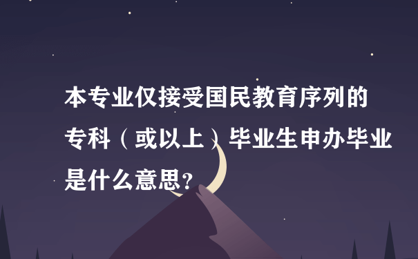 本专业仅接受国民教育序列的专科（或以上）毕业生申办毕业是什么意思？