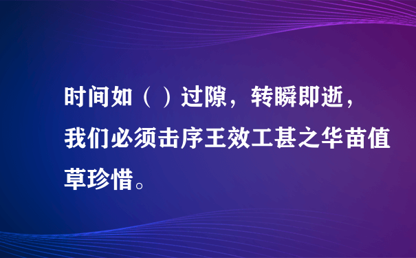 时间如（）过隙，转瞬即逝，我们必须击序王效工甚之华苗值草珍惜。