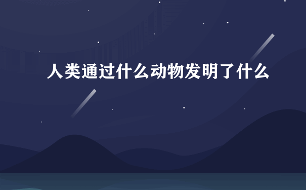 人类通过什么动物发明了什么