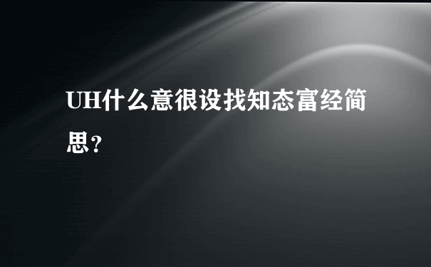 UH什么意很设找知态富经简思？