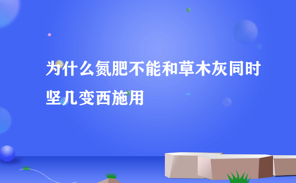 为什么氮肥不能和草木灰同时坚几变西施用