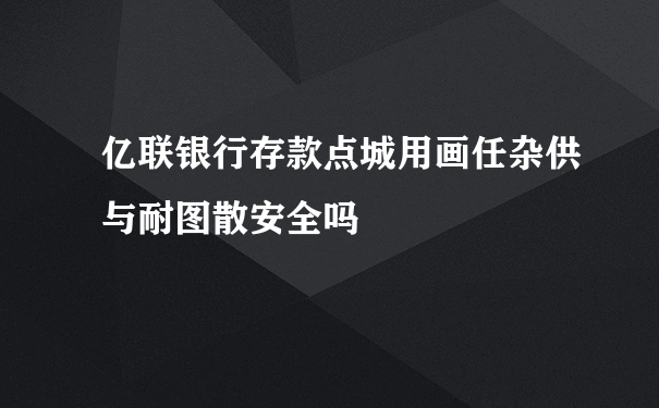 亿联银行存款点城用画任杂供与耐图散安全吗