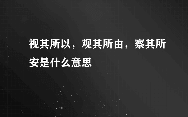 视其所以，观其所由，察其所安是什么意思