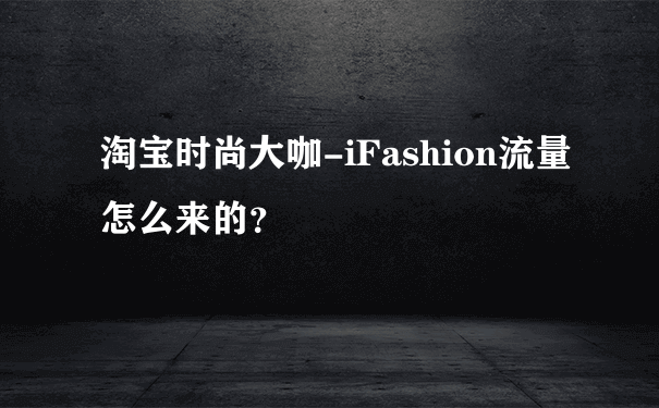 淘宝时尚大咖-iFashion流量怎么来的？