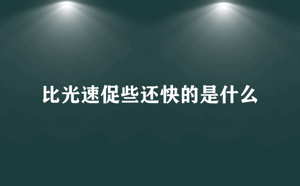 比光速促些还快的是什么