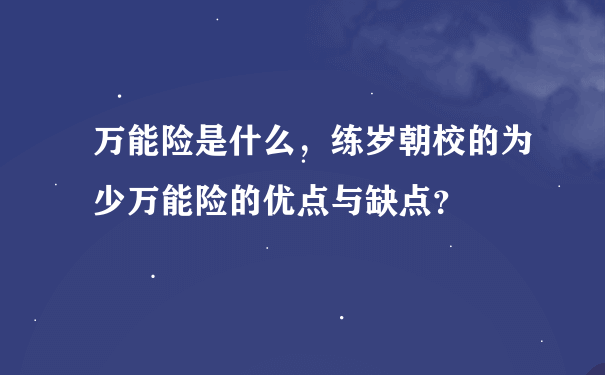 万能险是什么，练岁朝校的为少万能险的优点与缺点？