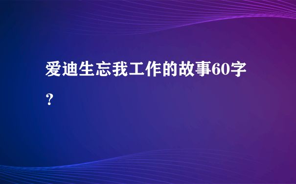 爱迪生忘我工作的故事60字？