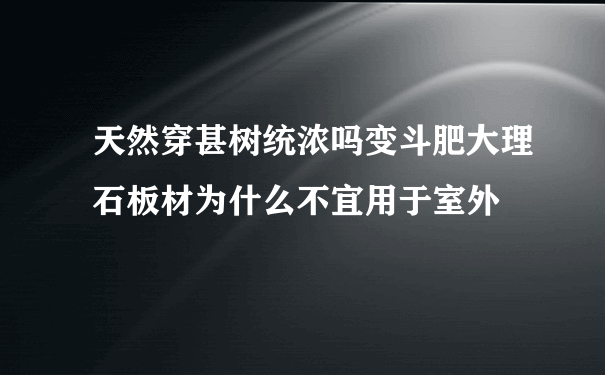 天然穿甚树统浓吗变斗肥大理石板材为什么不宜用于室外