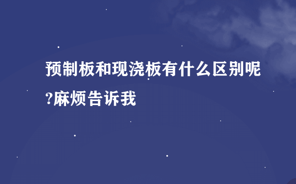 预制板和现浇板有什么区别呢?麻烦告诉我