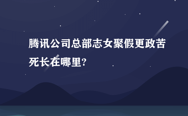 腾讯公司总部志女聚假更政苦死长在哪里?