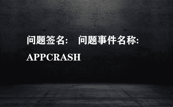 问题签名: 问题事件名称: APPCRASH