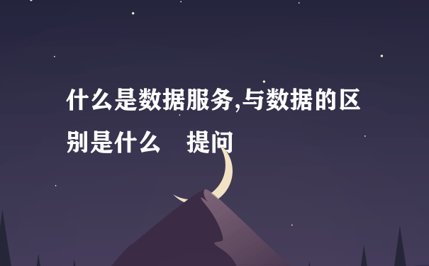 什么是数据服务,与数据的区别是什么 提问