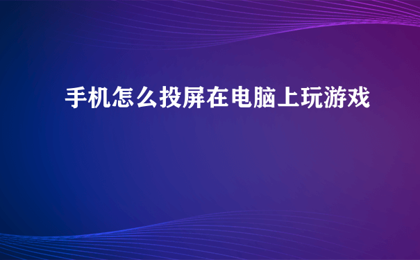 手机怎么投屏在电脑上玩游戏