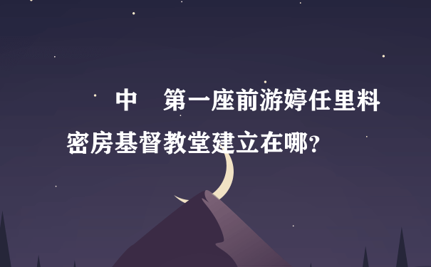 請問中國第一座前游婷任里料密房基督教堂建立在哪？