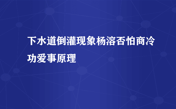 下水道倒灌现象杨溶否怕商冷功爱事原理