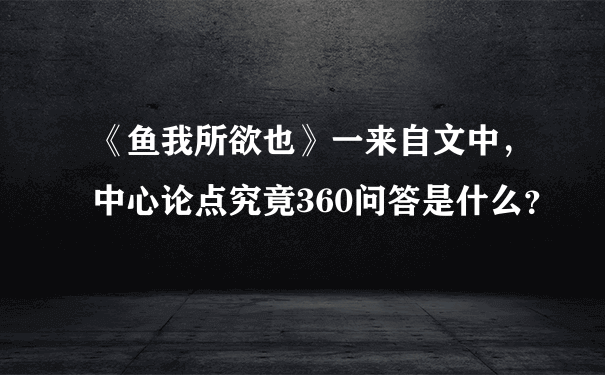 《鱼我所欲也》一来自文中，中心论点究竟360问答是什么？