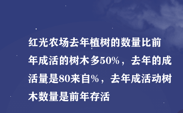 红光农场去年植树的数量比前年成活的树木多50%，去年的成活量是80来自%，去年成活动树木数量是前年存活