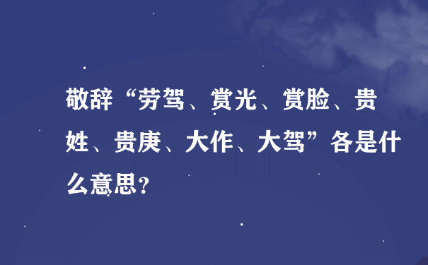 敬辞“劳驾、赏光、赏脸、贵姓、贵庚、大作、大驾”各是什么意思？