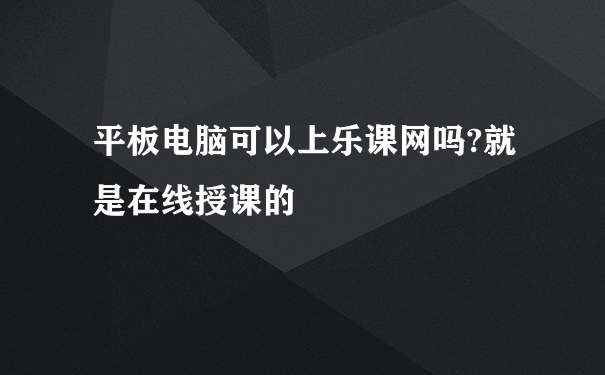 平板电脑可以上乐课网吗?就是在线授课的