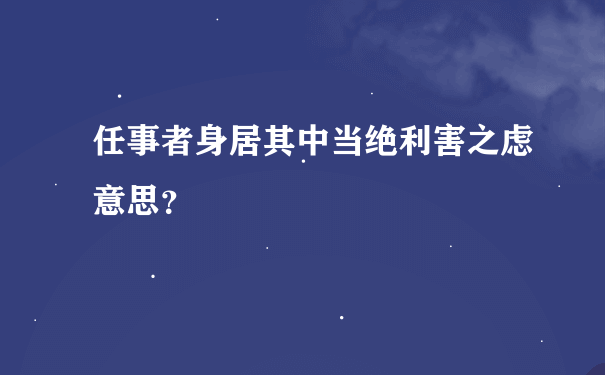 任事者身居其中当绝利害之虑意思？