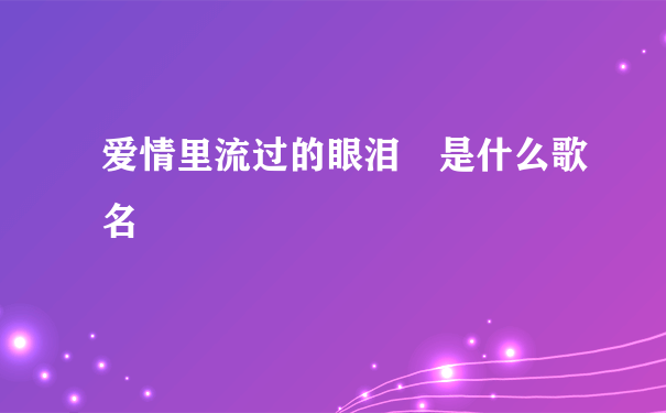 爱情里流过的眼泪 是什么歌名