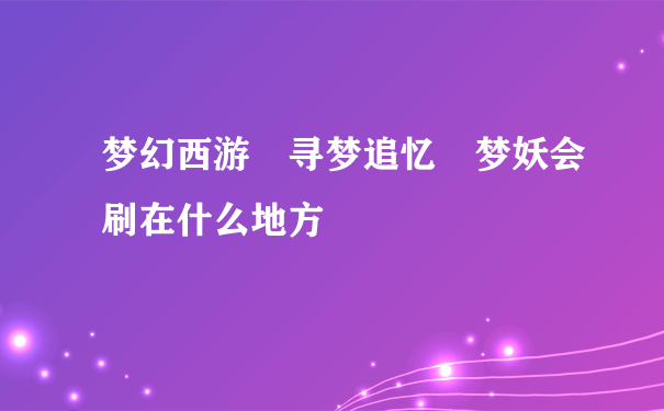 梦幻西游 寻梦追忆 梦妖会刷在什么地方