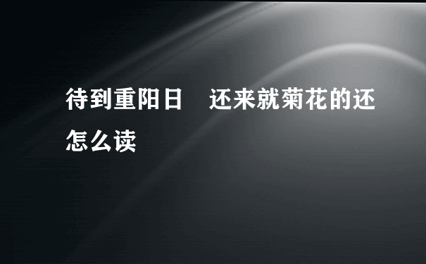 待到重阳日 还来就菊花的还怎么读