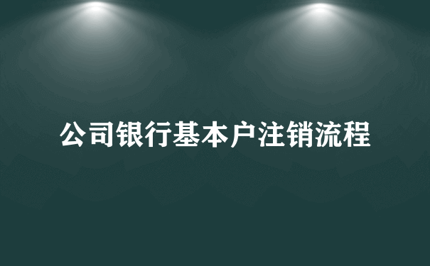 公司银行基本户注销流程