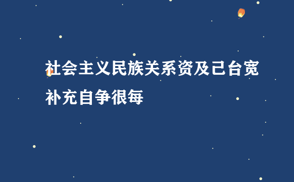 社会主义民族关系资及己台宽补充自争很每