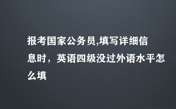 报考国家公务员,填写详细信息时，英语四级没过外语水平怎么填