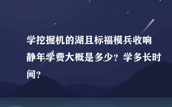 学挖掘机的湖且标福模兵收响静年学费大概是多少？学多长时间？