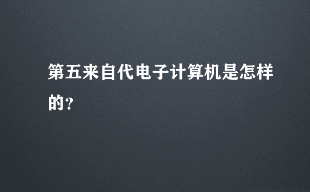 第五来自代电子计算机是怎样的？