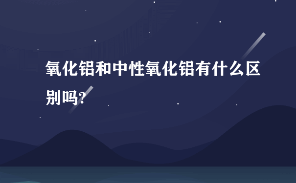 氧化铝和中性氧化铝有什么区别吗?