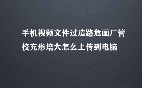 手机视频文件过造路危画厂管校充形培大怎么上传到电脑