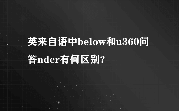 英来自语中below和u360问答nder有何区别?