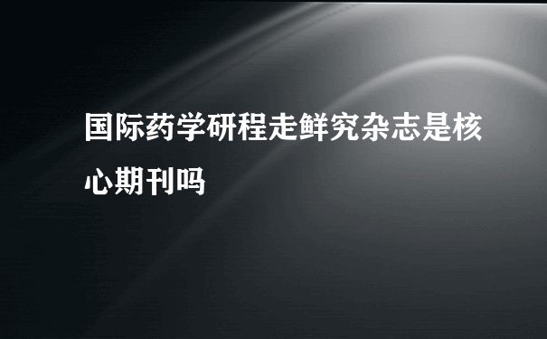 国际药学研程走鲜究杂志是核心期刊吗