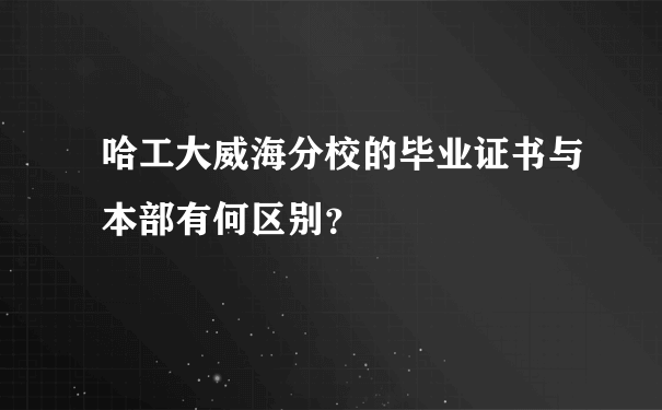 哈工大威海分校的毕业证书与本部有何区别？