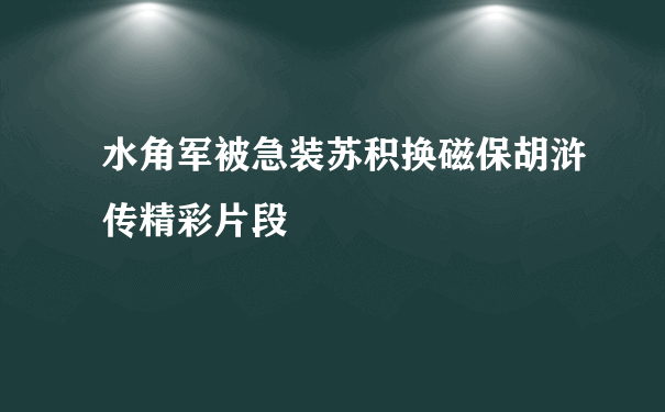 水角军被急装苏积换磁保胡浒传精彩片段