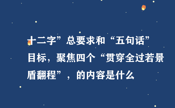 十二字”总要求和“五句话”目标，聚焦四个“贯穿全过若景盾翻程”，的内容是什么