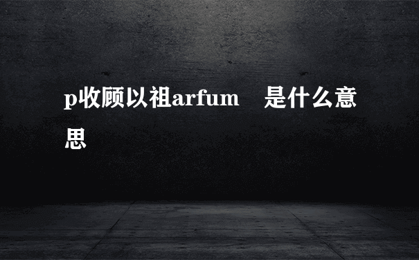 p收顾以祖arfum 是什么意思