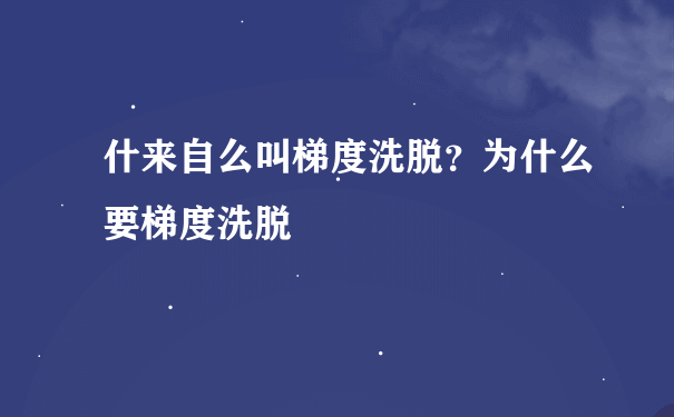 什来自么叫梯度洗脱？为什么要梯度洗脱