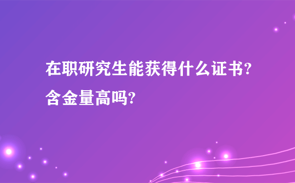 在职研究生能获得什么证书?含金量高吗?