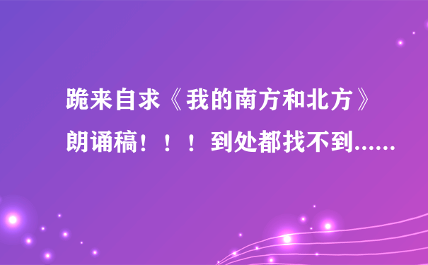 跪来自求《我的南方和北方》朗诵稿！！！到处都找不到......