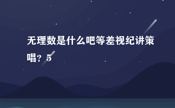 无理数是什么吧等差视纪讲策唱？5