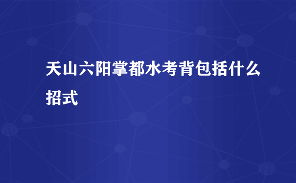 天山六阳掌都水考背包括什么招式