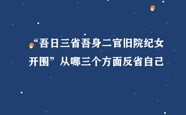 “吾日三省吾身二官旧院纪女开围”从哪三个方面反省自己